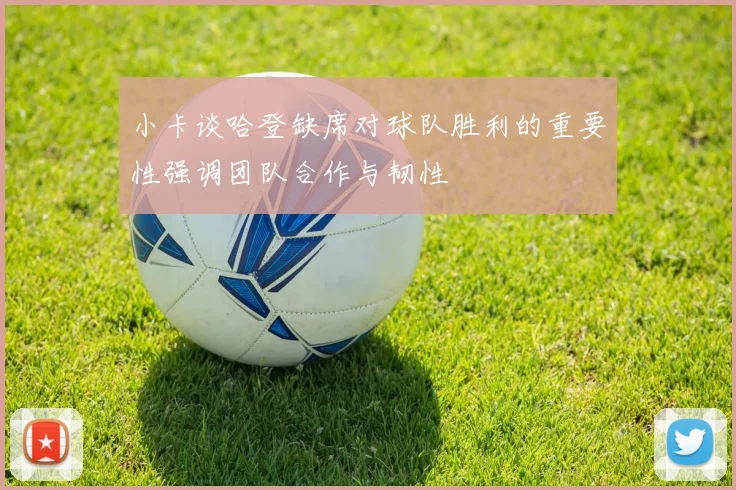 小卡谈哈登缺席对球队胜利的重要性强调团队合作与韧性