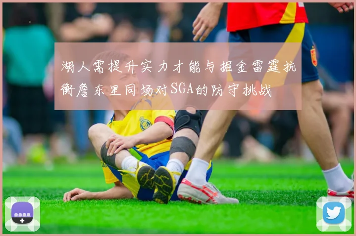 湖人需提升实力才能与掘金雷霆抗衡詹东里同场对SGA的防守挑战