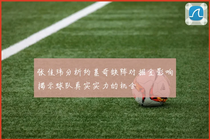 张佳玮分析约基奇缺阵对掘金影响揭示球队真实实力的机会