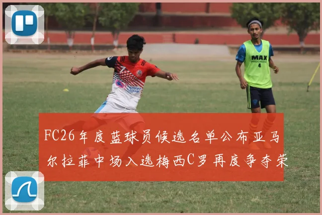 FC26年度蓝球员候选名单公布亚马尔拉菲中场入选梅西C罗再度争夺荣誉