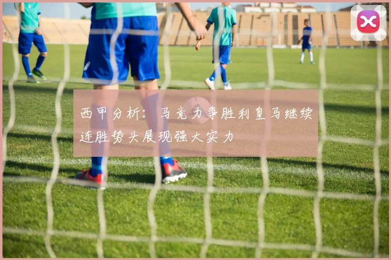 西甲分析：马竞力争胜利皇马继续连胜势头展现强大实力