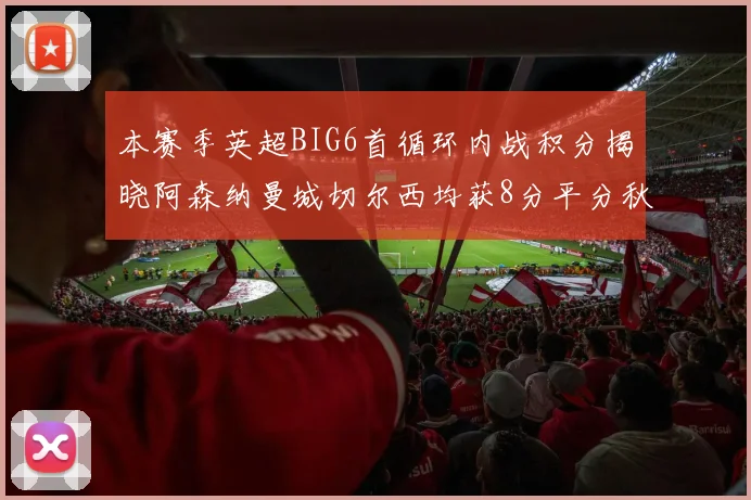 本赛季英超BIG6首循环内战积分揭晓阿森纳曼城切尔西均获8分平分秋色