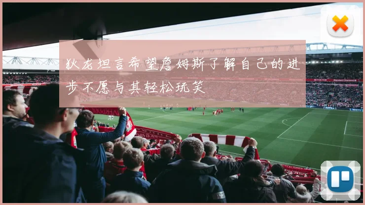 狄龙坦言希望詹姆斯了解自己的进步不愿与其轻松玩笑