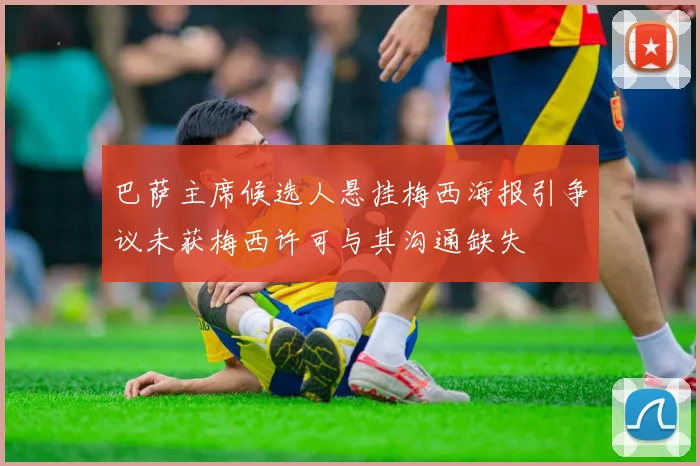巴萨主席候选人悬挂梅西海报引争议未获梅西许可与其沟通缺失