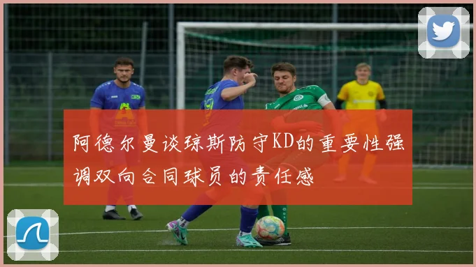 阿德尔曼谈琼斯防守KD的重要性强调双向合同球员的责任感