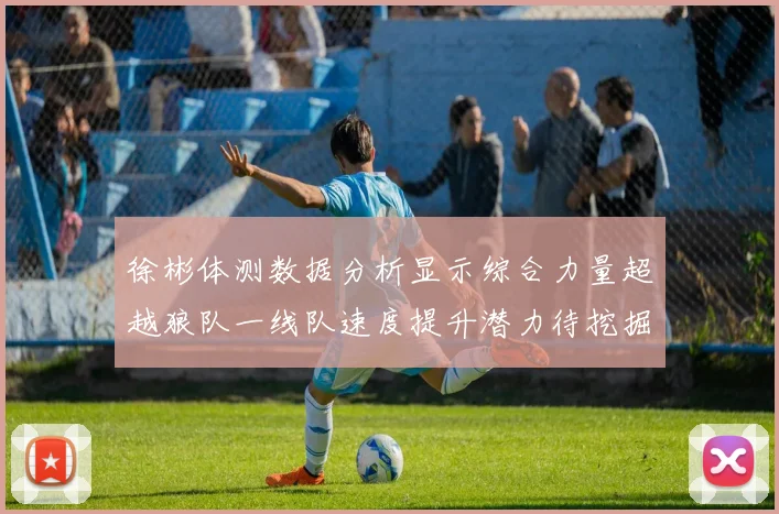徐彬体测数据分析显示综合力量超越狼队一线队速度提升潜力待挖掘