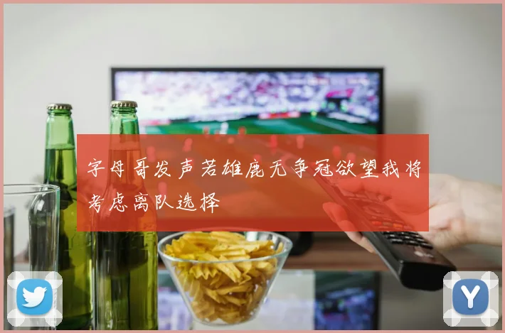 字母哥发声若雄鹿无争冠欲望我将考虑离队选择