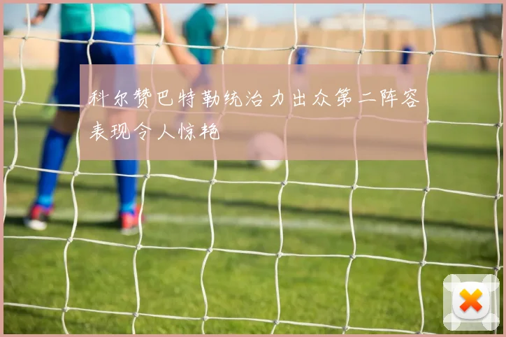 科尔赞巴特勒统治力出众第二阵容表现令人惊艳