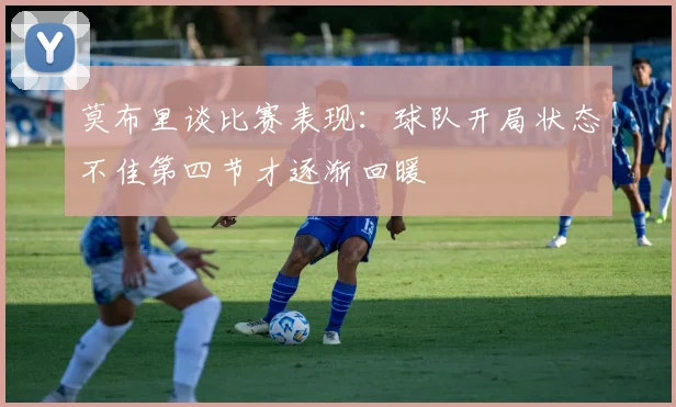 莫布里谈比赛表现：球队开局状态不佳第四节才逐渐回暖