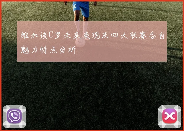 维加谈C罗未来表现及四大联赛各自魅力特点分析