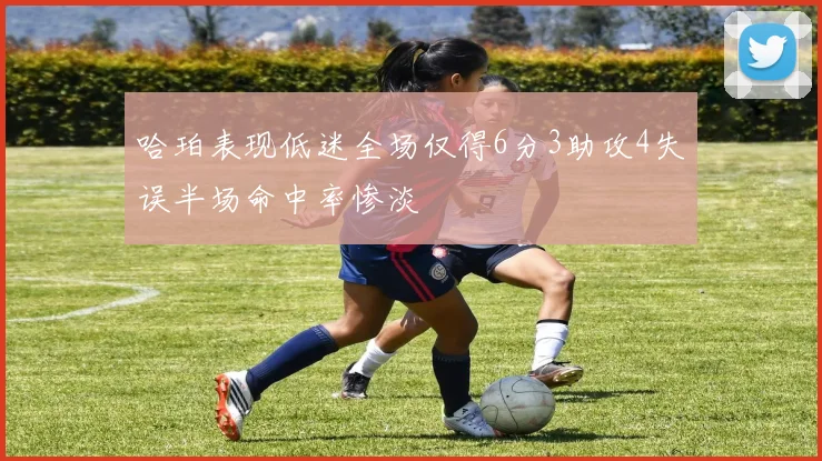 哈珀表现低迷全场仅得6分3助攻4失误半场命中率惨淡