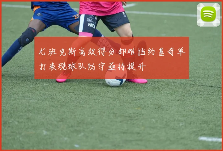 尤班克斯高效得分却难挡约基奇单打表现球队防守亟待提升