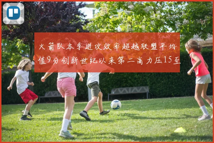 火箭队本季进攻效率超越联盟平均值9分创新世纪以来第二高力压15至16赛季勇士队