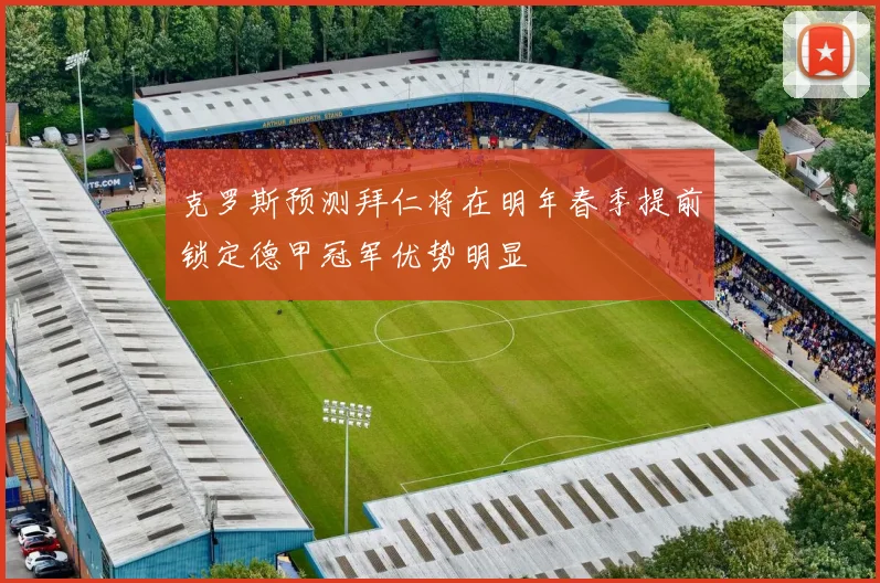 克罗斯预测拜仁将在明年春季提前锁定德甲冠军优势明显