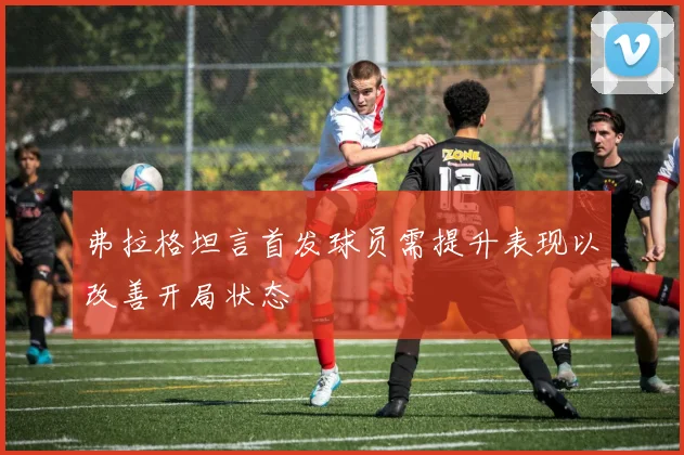 弗拉格坦言首发球员需提升表现以改善开局状态