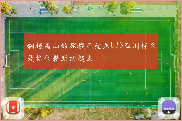 翻越高山的旅程已结束U23亚洲杯只是你们崭新的起点