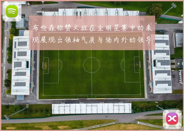 布伦森称赞文班在全明星赛中的表现展现出领袖气质与场内外的领导力