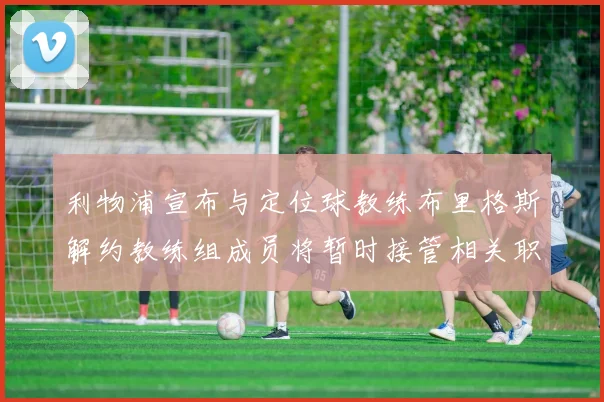 利物浦宣布与定位球教练布里格斯解约教练组成员将暂时接管相关职责
