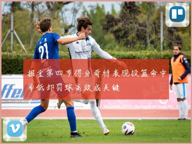 掘金第四节得分奇特表现投篮命中率低却罚球高效成关键