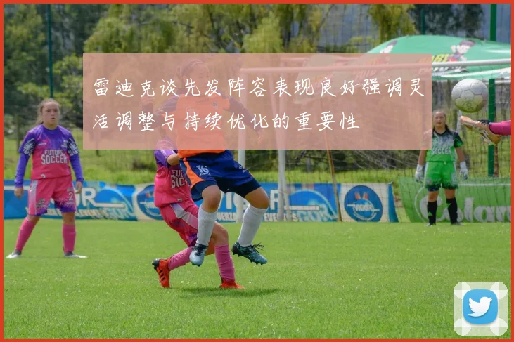 雷迪克谈先发阵容表现良好强调灵活调整与持续优化的重要性