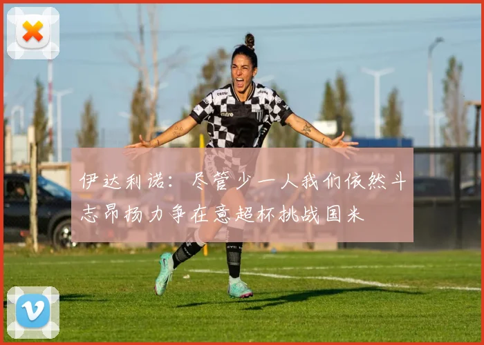伊达利诺：尽管少一人我们依然斗志昂扬力争在意超杯挑战国米