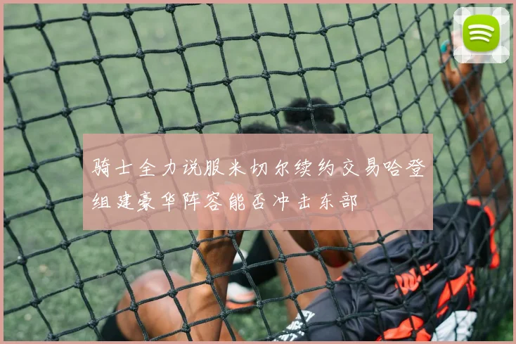 骑士全力说服米切尔续约交易哈登组建豪华阵容能否冲击东部