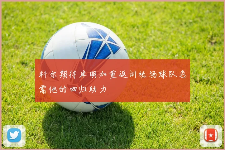 科尔期待库明加重返训练场球队急需他的回归助力