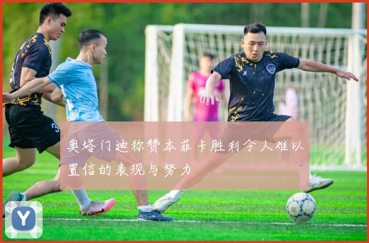 奥塔门迪称赞本菲卡胜利令人难以置信的表现与努力