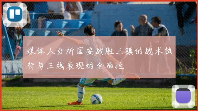 媒体人分析国安战胜三镇的战术执行与三线表现的全面性