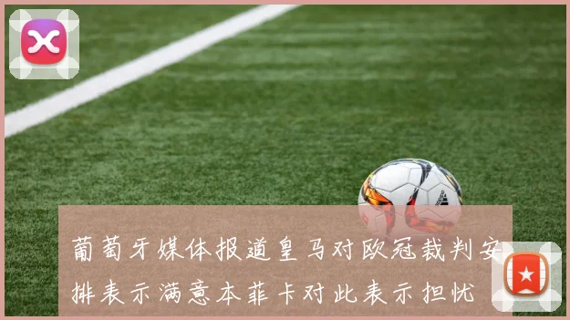 葡萄牙媒体报道皇马对欧冠裁判安排表示满意本菲卡对此表示担忧