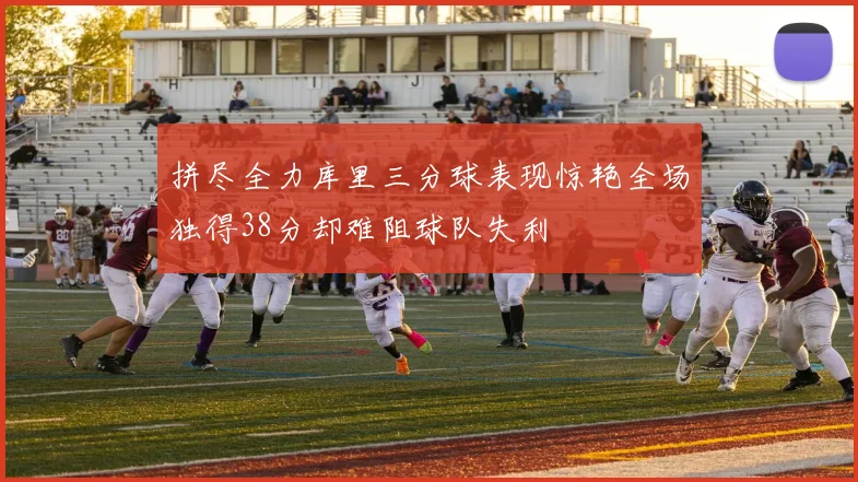 拼尽全力库里三分球表现惊艳全场独得38分却难阻球队失利