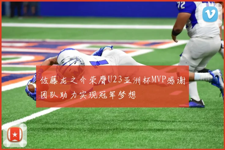 佐藤龙之介荣膺U23亚洲杯MVP感谢团队助力实现冠军梦想