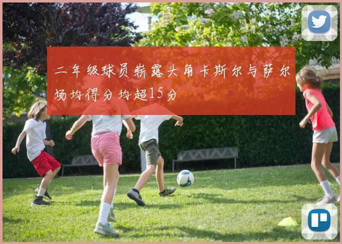 二年级球员崭露头角卡斯尔与萨尔场均得分均超15分