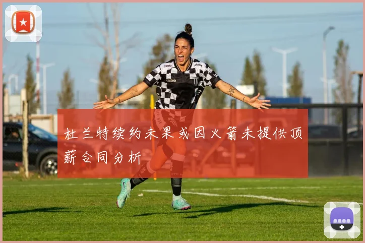杜兰特续约未果或因火箭未提供顶薪合同分析