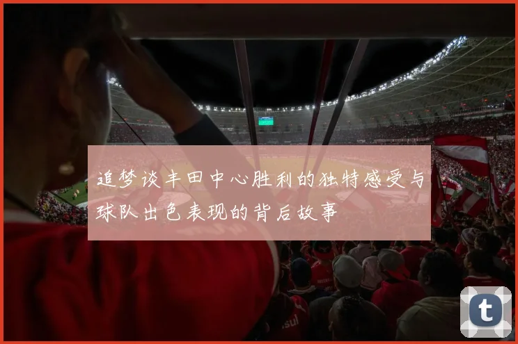 追梦谈丰田中心胜利的独特感受与球队出色表现的背后故事