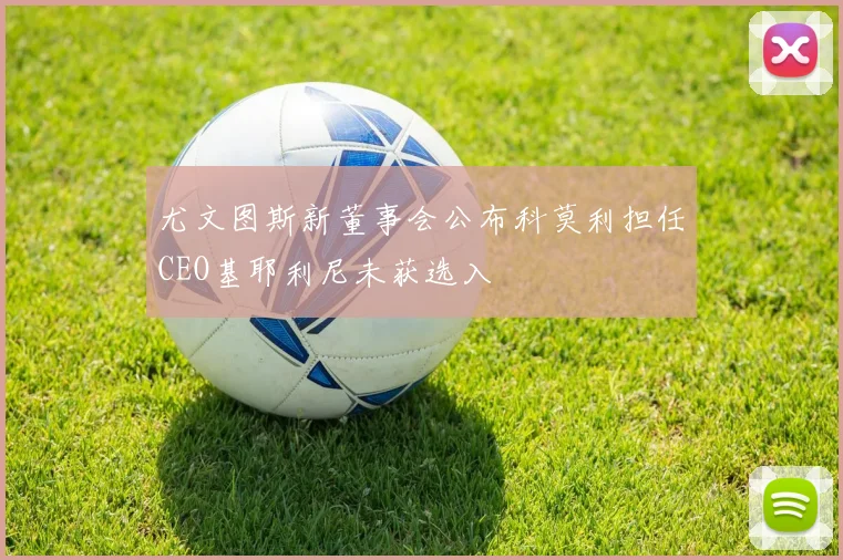 尤文图斯新董事会公布科莫利担任CEO基耶利尼未获选入