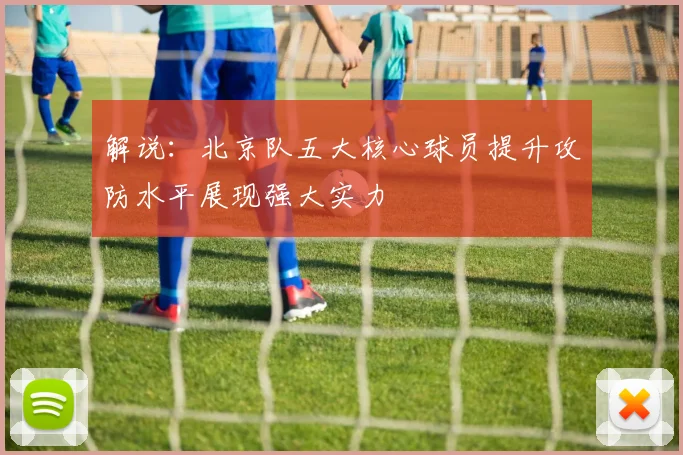 解说：北京队五大核心球员提升攻防水平展现强大实力