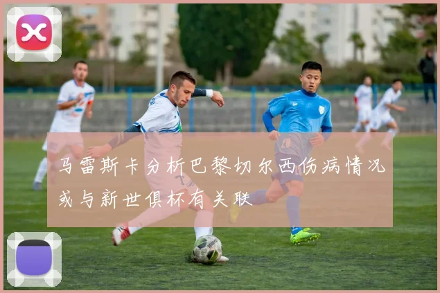 马雷斯卡分析巴黎切尔西伤病情况或与新世俱杯有关联