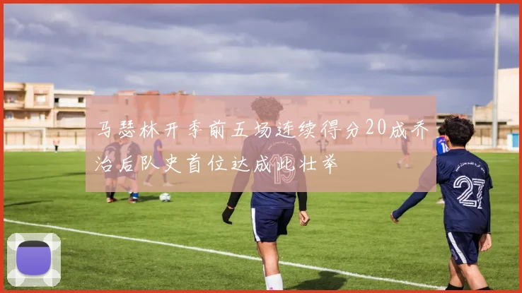 马瑟林开季前五场连续得分20成乔治后队史首位达成此壮举