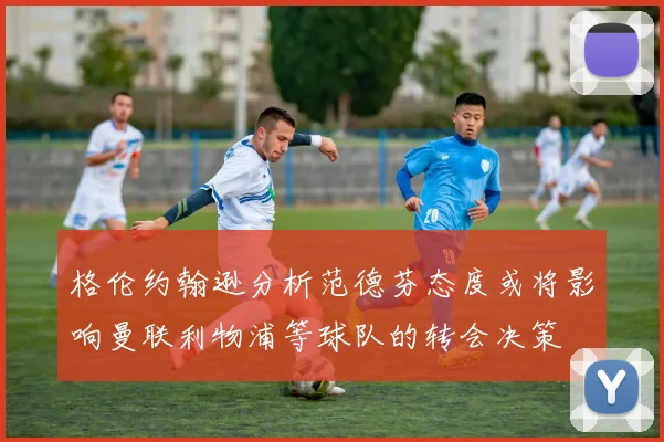 格伦约翰逊分析范德芬态度或将影响曼联利物浦等球队的转会决策