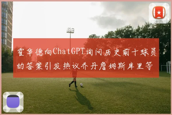 霍华德向ChatGPT询问历史前十球员的答案引发热议乔丹詹姆斯库里等传奇球星榜单揭秘