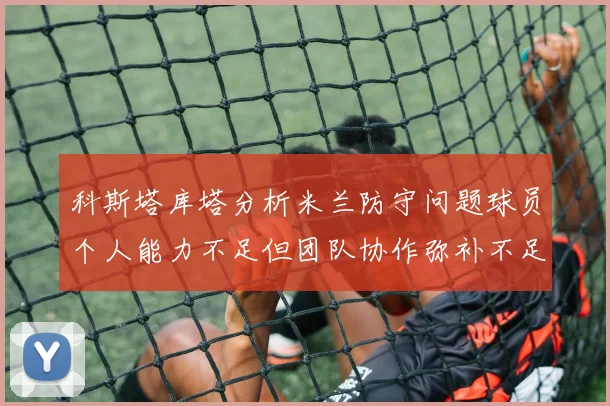 科斯塔库塔分析米兰防守问题球员个人能力不足但团队协作弥补不足之处