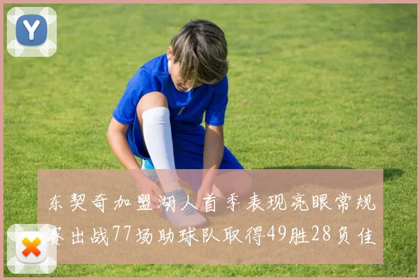 东契奇加盟湖人首季表现亮眼常规赛出战77场助球队取得49胜28负佳绩