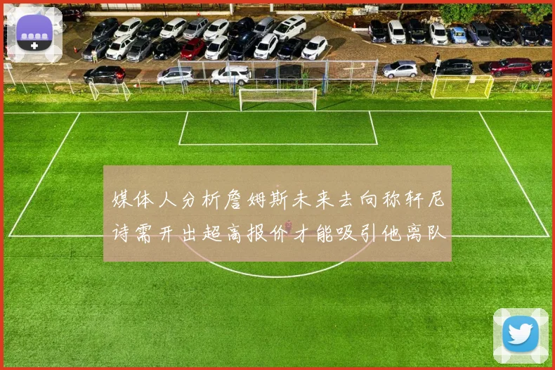 媒体人分析詹姆斯未来去向称轩尼诗需开出超高报价才能吸引他离队