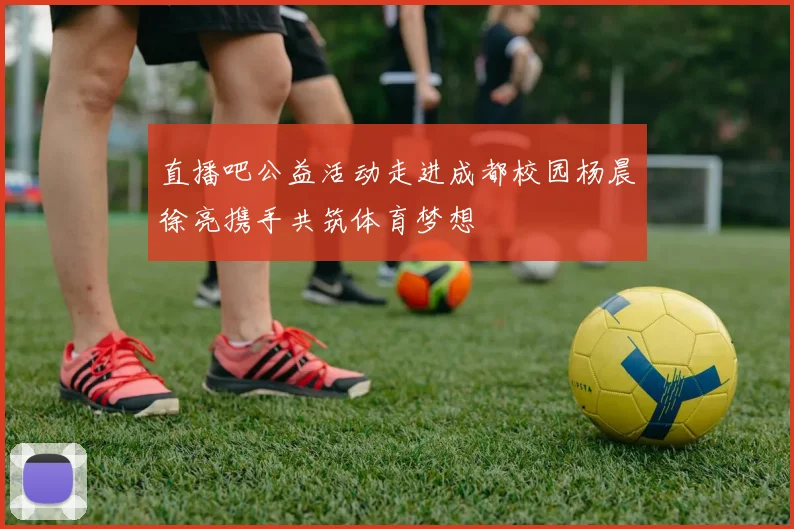 直播吧公益活动走进成都校园杨晨徐亮携手共筑体育梦想