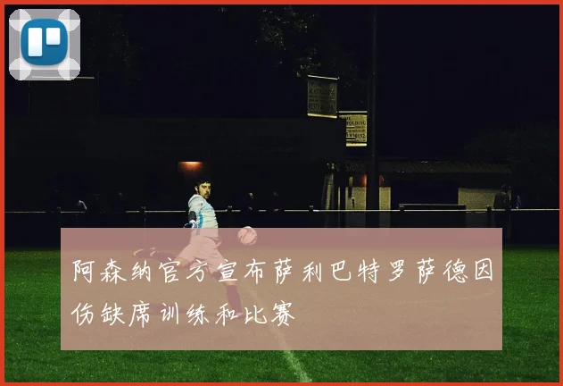 阿森纳官方宣布萨利巴特罗萨德因伤缺席训练和比赛