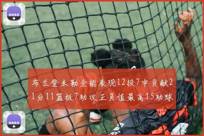 布兰登米勒全能表现12投7中贡献21分11篮板7助攻正负值最高15助球队获胜