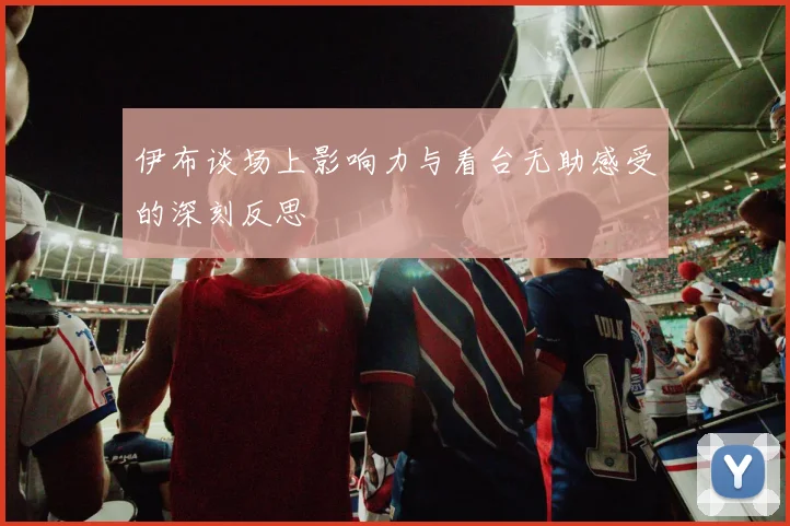 伊布谈场上影响力与看台无助感受的深刻反思