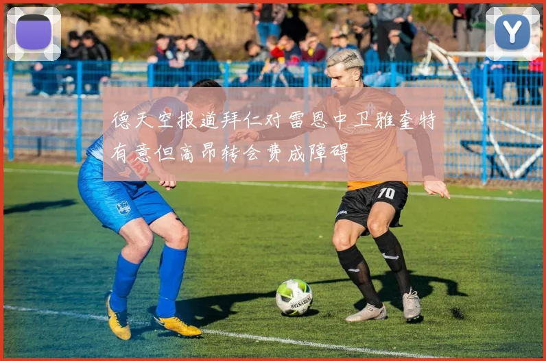 德天空报道拜仁对雷恩中卫雅奎特有意但高昂转会费成障碍