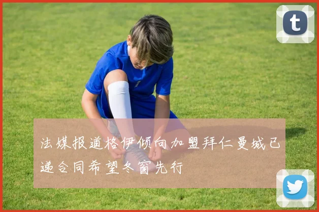 法媒报道格伊倾向加盟拜仁曼城已递合同希望冬窗先行